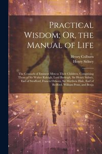 Produktbild: Practical Wisdom; Or, the Manual of Life: The Counsels of Eminent Men to Their Children. Comprising Those of Sir Walter Raleigh, Lord Burleigh, Sir He