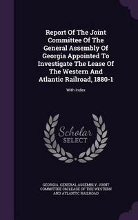 Produktbild: Report of the Joint Committee of the General Assembly of Georgia Appointed to Investigate the Lease of the Western and Atlantic Railroad, 1880-1: With