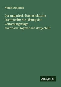 Produktbild: Das ungarisch-&ouml;sterreichische Staatsrecht: zur L&ouml;sung der Verfassungsfrage historisch-dogmatisch dargestellt