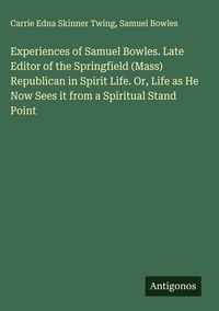 Produktbild: Experiences of Samuel Bowles. Late Editor of the Springfield (Mass) Republican in Spirit Life. Or, Life as He Now Sees it from a Spiritual Stand Point