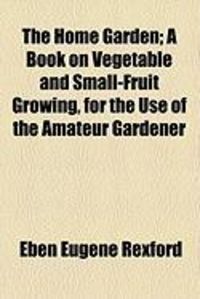 Produktbild: The Home Garden; A Book on Vegetable and Small-Fruit Growing, for the Use of the Amateur Gardener