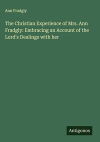 Produktbild: The Christian Experience of Mrs. Ann Fradgly: Embracing an Account of the Lord's Dealings with her