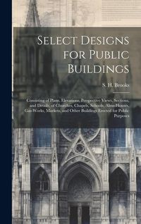 Produktbild: Select Designs for Public Buildings; Consisting of Plans, Elevations, Perspective Views, Sections, and Details, of Churches, Chapels, Schools, Alms-ho