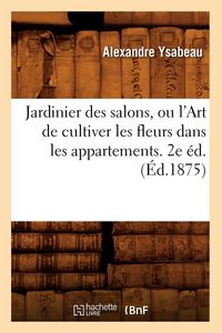 Produktbild: Jardinier Des Salons, Ou l'Art de Cultiver Les Fleurs Dans Les Appartements. 2e &Eacute;d.(&Eacute;d.1875)