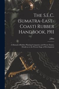 Produktbild: The S.E.C. (Sumatra-East-Coast) Rubber Handbook, 1911: a Manual of Rubber Planting Companies and Private Estates, Details as to the Present Stage of D