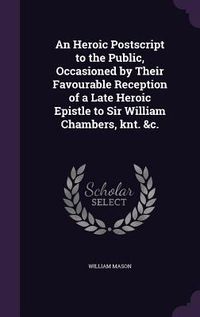 Produktbild: An Heroic Postscript to the Public, Occasioned by Their Favourable Reception of a Late Heroic Epistle to Sir William Chambers, knt. &c.