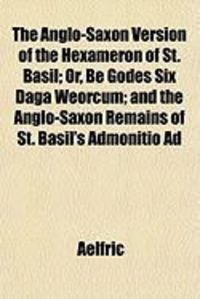 Produktbild: The Anglo-Saxon Version of the Hexameron of St. Basil; Or, Be Godes Six Daga Weorcum; And the Anglo-Saxon Remains of St. Basil's Admonitio Ad
