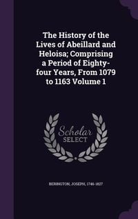 Produktbild: The History of the Lives of Abeillard and Heloisa; Comprising a Period of Eighty-four Years, From 1079 to 1163 Volume 1
