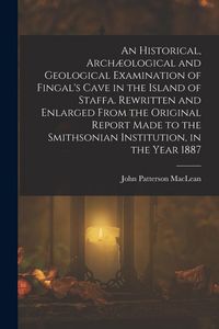 Produktbild: An Historical, Arch&aelig;ological and Geological Examination of Fingal's Cave in the Island of Staffa. Rewritten and Enlarged From the Original Report Made