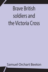 Produktbild: Brave British Soldiers And The Victoria Cross; A General Account Of The Regiments And Men Of The British Army, And Stories Of The Brave Deeds Which Wo