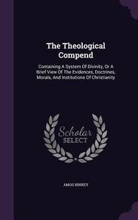 Produktbild: The Theological Compend: Containing A System Of Divinity, Or A Brief View Of The Evidences, Doctrines, Morals, And Institutions Of Christianity