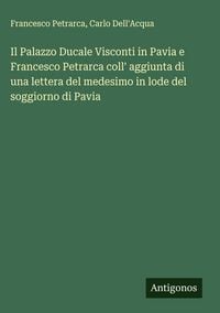 Produktbild: Il Palazzo Ducale Visconti in Pavia e Francesco Petrarca coll' aggiunta di una lettera del medesimo in lode del soggiorno di Pavia