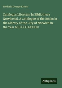 Produktbild: Catalogus Librorum in Bibliotheca Norvicensi. A Catalogue of the Books in the Library of the City of Norwich in the Year M.D.CCC.LXXXIII