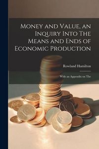 Produktbild: Money and Value, an Inquiry Into The Means and Ends of Economic Production; With an Appendix on The