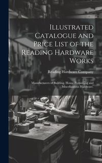 Produktbild: Illustrated Catalogue and Price List of the Reading Hardware Works: Manufacturers of Building, House-furnishing and Miscellaneous Hardware.