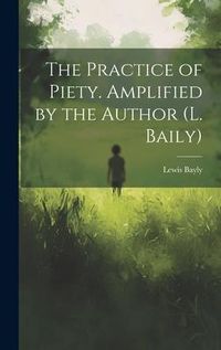 Produktbild: The Practice of Piety. Amplified by the Author (L. Baily)