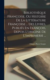 Produktbild: Biblioth&egrave;que Fran&ccedil;oise, Ou Histoire De La Litt&eacute;rature Fran&ccedil;oise ... Des Livres, Publi&eacute;s En Fran&ccedil;ois, Depuis L'origine De L'imprimerie ...