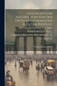 Produktbild: Geschichtliche Nachrichten Von Den Orten Und Ehemaligen Kl&ouml;stern Riedfeld, M&uuml;nchsteinach Und Birkenfeld, Kgl. Landgerichts Neustadt A. D. Aisch