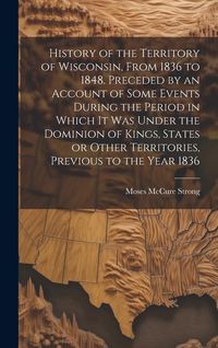 Produktbild: History of the Territory of Wisconsin, From 1836 to 1848. Preceded by an Account of Some Events During the Period in Which it was Under the Dominion o