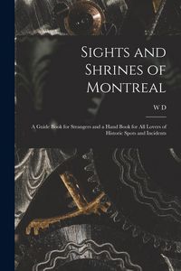 Produktbild: Sights and Shrines of Montreal; a Guide Book for Strangers and a Hand Book for all Lovers of Historic Spots and Incidents