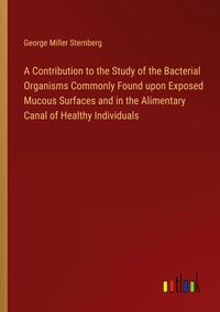 Produktbild: A Contribution to the Study of the Bacterial Organisms Commonly Found upon Exposed Mucous Surfaces and in the Alimentary Canal of Healthy Individuals
