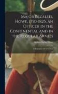 Produktbild: Major Bezaleel Howe, 1750-1825, an Officer in the Continental and in the Regular Armies; a Biography and Genealogy