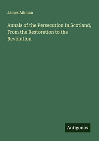 Produktbild: Annals of the Persecution In Scotland, From the Restoration to the Revolution