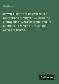 Produktbild: Bowen's Picture of Boston; or, the Citizens and Stranger's Guide to the Metropolis of Massachusetts, and Its Environs. To which is Affixed the Annals