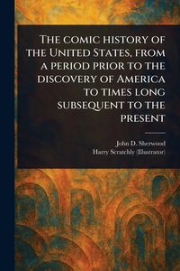 Produktbild: The Comic History of the United States, From a Period Prior to the Discovery of America to Times Long Subsequent to the Present