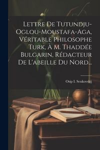 Produktbild: Lettre De Tutundju-oglou-moustafa-aga, V&eacute;ritable Philosophe Turk, &Agrave; M. Thadd&eacute;e Bulgarin, R&eacute;dacteur De L'abeille Du Nord...