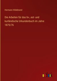 Produktbild: Die Arbeiten f&uuml;r das liv-, est- und kurl&auml;ndische Urkundenbuch im Jahre 1875/76