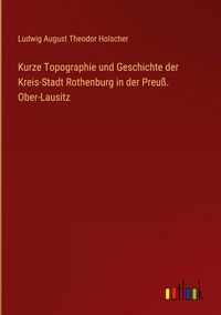 Produktbild: Kurze Topographie und Geschichte der Kreis-Stadt Rothenburg in der Preu&szlig;. Ober-Lausitz