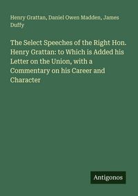 Produktbild: The Select Speeches of the Right Hon. Henry Grattan: to Which is Added his Letter on the Union, with a Commentary on his Career and Character
