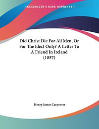 Produktbild: Did Christ Die For All Men, Or For The Elect Only? A Letter To A Friend In Ireland (1857)