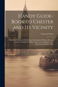 Produktbild: Handy Guide-book to Chester and its Vicinity; With Brief Notices of its Civil and Ecclesiastical History; Roman and Saxon Antiquites, Walls, Castle, a