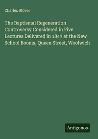 Produktbild: The Baptismal Regeneration Controversy Considered in Five Lectures Delivered in 1843 at the New School Booms, Queen Street, Woolwich