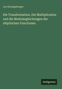 Produktbild: Die Transformation, Die Multiplication und die Modulargleichungen der elliptischen Functionen