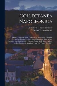 Produktbild: Collectanea Napoleonica; Being a Catalogue of the Collection of Autographs, Historical Documents, Broadsides, Caricatures, Drawings, Maps, Music, Portraits, Naval and Military Costume-plates, Battle Scenes, Views, Etc., Etc. Relating to Napoleon I....