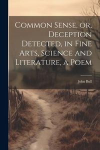 Produktbild: Common Sense, or, Deception Detected, in Fine Arts, Science and Literature, a Poem