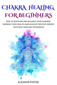 Produktbild: Chakra Healing for Beginners: How to Discover and Balance Your Chakras. Improve Your Health and Achieve Positive Energy With Self-healing Techniques