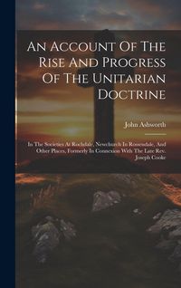 Produktbild: An Account Of The Rise And Progress Of The Unitarian Doctrine: In The Societies At Rochdale, Newchurch In Rossendale, And Other Places, Formerly In Co