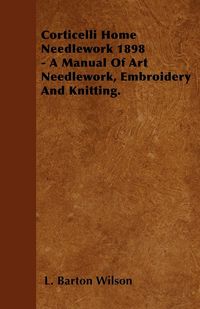 Produktbild: Corticelli Home Needlework 1898 - A Manual Of Art Needlework, Embroidery And Knitting.