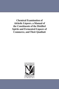 Produktbild: Chemical Examination of Alcholic Liquors. a Manual of the Constituents of the Distilled Spirits and Fermented Liquors of Commerce, and Their Qualitati
