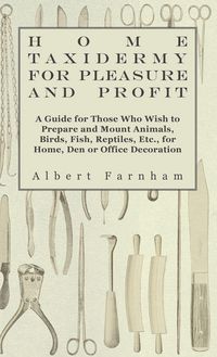 Produktbild: Home Taxidermy or Pleasure and Profit - A Guide for Those Who Wish to Prepare and Mount Animals, Birds, Fish, Reptiles, Etc., for Home, Den or Office