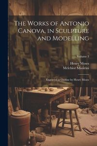 Produktbild: The Works of Antonio Canova, in Sculpture and Modelling: Engraved in Outline by Henry Moses; Volume 3