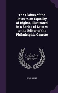 Produktbild: The Claims of the Jews to an Equality of Rights, Illustrated in a Series of Letters to the Editor of the Philadelphia Gazette
