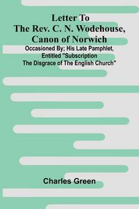 Produktbild: Letter to the Rev. C. N. Wodehouse, Canon of Norwich; occasioned by; his late pamphlet, entitled "Subscription the Disgrace of the English Church"