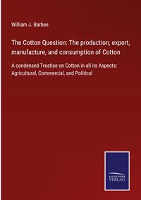 Produktbild: The Cotton Question: The production, export, manufacture, and consumption of Cotton