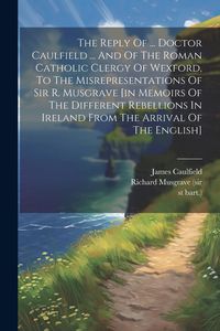 Produktbild: The Reply Of ... Doctor Caulfield ... And Of The Roman Catholic Clergy Of Wexford, To The Misrepresentations Of Sir R. Musgrave [in Memoirs Of The Dif