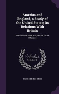 Produktbild: America and England, a Study of the United States; its Relations With Britain: Its Part in the Great War; and Its Future Influence